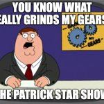 Peter Griffin News Meme | YOU KNOW WHAT REALLY GRINDS MY GEARS? THE PATRICK STAR SHOW | image tagged in memes,peter griffin news | made w/ Imgflip meme maker