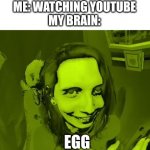 Thelexikitty egg | ME: WATCHING YOUTUBE
MY BRAIN:; EGG | image tagged in thelexikitty egg | made w/ Imgflip meme maker
