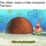 got em | The villain: wears a fake mustache
The hero:; Who are you people? | image tagged in who are you people,patrick,funny,fake moustache,wwwwwwwwwwwwwwwwwwwwwwwww this is the longest tag in imgflip | made w/ Imgflip meme maker