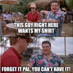 See Nobody Cares | THIS GUY RIGHT HERE
 WANTS MY SHIRT FORGET IT PAL, YOU CAN'T HAVE IT! | image tagged in memes,see nobody cares | made w/ Imgflip meme maker