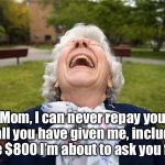 Mom | Mom, I can never repay you for all you have given me, including the $800 I’m about to ask you for. | image tagged in elderly woman laughing lol,mom,repay you,money,help | made w/ Imgflip meme maker
