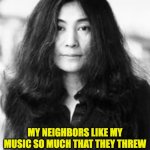 Yoko | MY NEIGHBORS LIKE MY MUSIC SO MUCH THAT THEY THREW A BRICK THROUGH MY WINDOW JUST SO THEY CAN HEAR IT BETTER. | image tagged in yoko ono | made w/ Imgflip meme maker