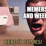 HERE IT COMES! | MEMERS AND WEEBS | image tagged in here it comes,anime | made w/ Imgflip meme maker
