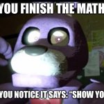 idk what to call this | WHEN YOU FINISH THE MATH PAPER; BUT THEN YOU NOTICE IT SAYS: “SHOW YOUR WORK” | image tagged in pissed off bonnie fnaf | made w/ Imgflip meme maker