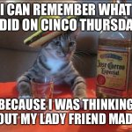 finals cinco de mayo | I CAN REMEMBER WHAT I DID ON CINCO THURSDAY; BECAUSE I WAS THINKING ABOUT MY LADY FRIEND MADDY | image tagged in finals cinco de mayo | made w/ Imgflip meme maker