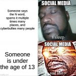 I have nothing to say in the title | Someone says the N word, spams it multiple times many places, and cyberbullies many people Someone is under the age of 13 SOCIAL MEDIA SOCIA | image tagged in memes,sleeping shaq | made w/ Imgflip meme maker