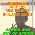 Africa and 'Out Of Africa' | THERE ARE ONLY TWO
REAL REGIONS
IN PLANET EARTH AFRICA AND OUT OF AFRICA | image tagged in memes,look at me | made w/ Imgflip meme maker