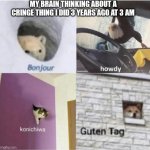 My brain at 3 AM | MY BRAIN THINKING ABOUT A CRINGE THING I DID 3 YEARS AGO AT 3 AM | image tagged in bonjour guten tag | made w/ Imgflip meme maker