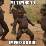 Third World Success Kid | ME TRYING TO IMPRESS A GIRL | image tagged in memes,third world success kid | made w/ Imgflip meme maker
