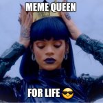 Memes are life | MEME QUEEN; FOR LIFE 😎 | image tagged in rihanna queen | made w/ Imgflip meme maker