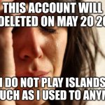 find a new account made by me called : floodescapememer | THIS ACCOUNT WILL BE DELETED ON MAY 20 2022 I DO NOT PLAY ISLANDS AS MUCH AS I USED TO ANYMORE | image tagged in iwillmissyouall,goodbye | made w/ Imgflip meme maker