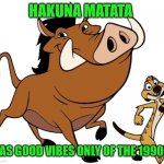 It's always been around | HAKUNA MATATA; WAS GOOD VIBES ONLY OF THE 1990S | image tagged in timon and pumbaa,memes,hakuna matata,good vibes,positive thinking | made w/ Imgflip meme maker