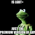 Contemplative Kermit | IS LGBT+ JUST THE PREMIUM VERSION OF GAY | image tagged in contemplative kermit | made w/ Imgflip meme maker