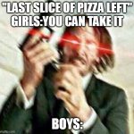 Triggered John Wick | "LAST SLICE OF PIZZA LEFT"
GIRLS:YOU CAN TAKE IT; BOYS: | image tagged in triggered john wick | made w/ Imgflip meme maker