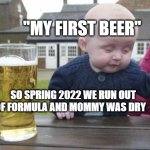 Drunk Kid | "MY FIRST BEER"; SO SPRING 2022 WE RUN OUT OF FORMULA AND MOMMY WAS DRY | image tagged in drunk kid | made w/ Imgflip meme maker