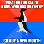 Socially Awesome Awkward But Funny to Laugh | WHAT DO YOU SAY TO A GIRL WHO HAS NO TEETH? GO BUY A NEW MOUTH | image tagged in memes,socially awesome awkward penguin,joke | made w/ Imgflip meme maker