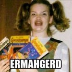 ermahgerd