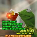 You Don't Need That | YOU ONLY WANT TO BUY THAT BECAUSE SOMEONE PAYS THEIR MARKETING DEPARTMENT TO MAKE YOU THINK YOU WANT TO BUY THAT BUT, THAT'S NONE OF MY BUSI | image tagged in memes,but that's none of my business,kermit the frog,waste of money,marketing,liars | made w/ Imgflip meme maker