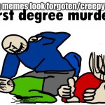 lel lel | making memes look forgoten/creepy pt 4/5? | image tagged in first degree murder,memes,creepy,forgoteen,lol,funny | made w/ Imgflip meme maker