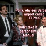 Catalan conundrum | Polly, why ees Barcelona 
airport called 
El Prat? Don't take it 
personally, 
Manuel | image tagged in fawlty reception,catalonia,spain,airport,geography,comedy | made w/ Imgflip meme maker