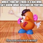 You uncultured swine | WHEN I FIND OUT THERE IS A KID WHO DOESN'T KNOW WHAT DISCORD OR YOUTUBE IS. | image tagged in you uncultured swine | made w/ Imgflip meme maker