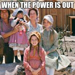 When The Power Is Out | WHEN THE POWER IS OUT | image tagged in little house on the prairie | made w/ Imgflip meme maker