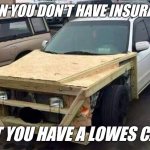Handyman Special | WHEN YOU DON'T HAVE INSURANCE; BUT YOU HAVE A LOWES CARD | image tagged in cars,funny memes,blank template | made w/ Imgflip meme maker