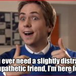 Friend | If you ever need a slightly distracted unsympathetic friend, I’m here for you. | image tagged in friends,need me,distracted friend,unsympathetic friend,i am here,fun | made w/ Imgflip meme maker