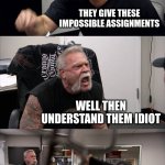 POV:fighting with mom | WHY ARE YOU FAILING ALL YOUR CLASSES THEY GIVE THESE IMPOSSIBLE ASSIGNMENTS WELL THEN UNDERSTAND THEM IDIOT SHUT UP!! GO TO YOUR ROOM!! DONT | image tagged in memes,american chopper argument | made w/ Imgflip meme maker