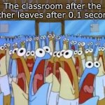 AAaaAaAaAaAaAaAaaaAa | The classroom after the teacher leaves after 0.1 seconds: | image tagged in spongebob anchovies | made w/ Imgflip meme maker