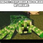 Image Title | THERAPIST: EVERY DREAM HAS A MEANING
MY DREAMS:; EEEEEEEEEEEEEEEEEEEEEEEEEEEEEEEEEE | image tagged in your free trial of living has ended,minecraft | made w/ Imgflip meme maker