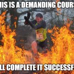 guy running through fire/doing something difficult | THIS IS A DEMANDING COURSE; I WILL COMPLETE IT SUCCESSFULLY | image tagged in guy running through fire/doing something difficult | made w/ Imgflip meme maker