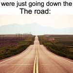 relatable? | The road:; Dad: were just going down the road | image tagged in long road,dad | made w/ Imgflip meme maker