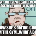 Lenny Baxter | I CAN'T BELIEVE SHE CALLED ME UGLY AND BLOCKED ME WHEN I WAS NICE TO HER; NOW SHE'S DATING CHAD FROM THE GYM...WHAT A BITCH! | image tagged in lenny baxter,memes,nice guy,neckbeard | made w/ Imgflip meme maker