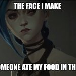 Jinx eyes | THE FACE I MAKE; WHEN SOMEONE ATE MY FOOD IN THE FRIDGE | image tagged in jinx eyes,jinx | made w/ Imgflip meme maker