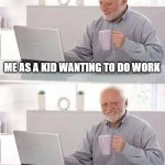 facts | ME AS A KID WANTING TO DO WORK ME AS AN ADULT ACTUALLY DOING WORK | image tagged in memes,hide the pain harold,work,kids,funny,facts | made w/ Imgflip meme maker