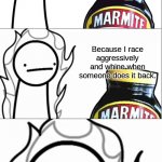>:I | Because I race aggressively and whine when someone does it back. People with 2 iq | image tagged in marmite why does no one like you,memes | made w/ Imgflip meme maker