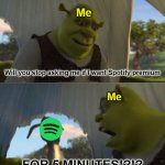 Very annoying | Me; Will you stop asking me if I want Spotify premium; Me; FOR 5 MINUTES!?!? | image tagged in shrek for 5 mins | made w/ Imgflip meme maker