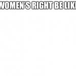 I Might Get Cancelled For This… | WOMEN’S RIGHT BE LIKE | image tagged in blank white template | made w/ Imgflip meme maker