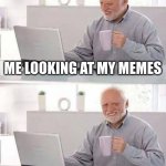 every time | ME LOOKING AT MY MEMES ONLY 2 UPVOTES IN 2 DAYS | image tagged in memes,hide the pain harold | made w/ Imgflip meme maker