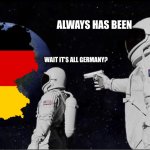 its all germany | ALWAYS HAS BEEN; WAIT IT'S ALL GERMANY? | image tagged in all ways has been | made w/ Imgflip meme maker