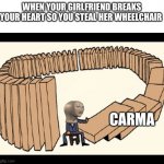 karma | WHEN YOUR GIRLFRIEND BREAKS YOUR HEART SO YOU STEAL HER WHEELCHAIR; CARMA | image tagged in karma | made w/ Imgflip meme maker