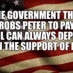 Government | THE GOVERNMENT THAT ROBS PETER TO PAY PAUL CAN ALWAYS DEPEND UPON THE SUPPORT OF PAUL. | image tagged in limited government,robbing peter,pay paul,finance | made w/ Imgflip meme maker