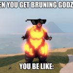 when you get bruning g (in ku) | WHEN YOU GET BRUNING GODZILLA; YOU BE LIKE: | image tagged in kaiju universe burning godzilla | made w/ Imgflip meme maker