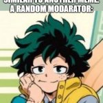 just posted a meme I did not know was made before | ME: MAKES A MEME SIMILAR TO ANOTHER MEME.
A RANDOM MODARATOR:; SAY GOODBYE TO YOUR MEME | image tagged in cute deku | made w/ Imgflip meme maker