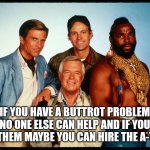 The A Team  | IF YOU HAVE A BUTTROT PROBLEM AND NO ONE ELSE CAN HELP AND IF YOU CAN FIND THEM MAYBE YOU CAN HIRE THE A-TEAM | image tagged in the a team | made w/ Imgflip meme maker