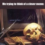Still thinking btw | Me trying to think of a clever meme: | image tagged in dead skeleton | made w/ Imgflip meme maker