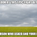 Empty Field | OMG LOOK AT THIS EPIC FIGHT BETWEEN; THE PERSON WHO ASKED AND YOUR FATHER | image tagged in empty field,fun,fatherless,who_asked | made w/ Imgflip meme maker