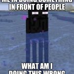 Cursed Enderman | ME IN DOING SOMETHING IN FRONT OF PEOPLE; WHAT AM I DOING THIS WRONG | image tagged in cursed enderman | made w/ Imgflip meme maker