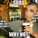 This is so FREAKING TRUE!!! | POPULAR KID’S PARENTS; POPULAR KID IN MIDDLE SCHOOL: CAN I GO TO A COLLEGE PARTY? | image tagged in sure why not obama | made w/ Imgflip meme maker